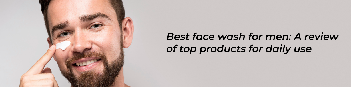 Best Face Wash for Men: A Review of Top Products for Daily Use